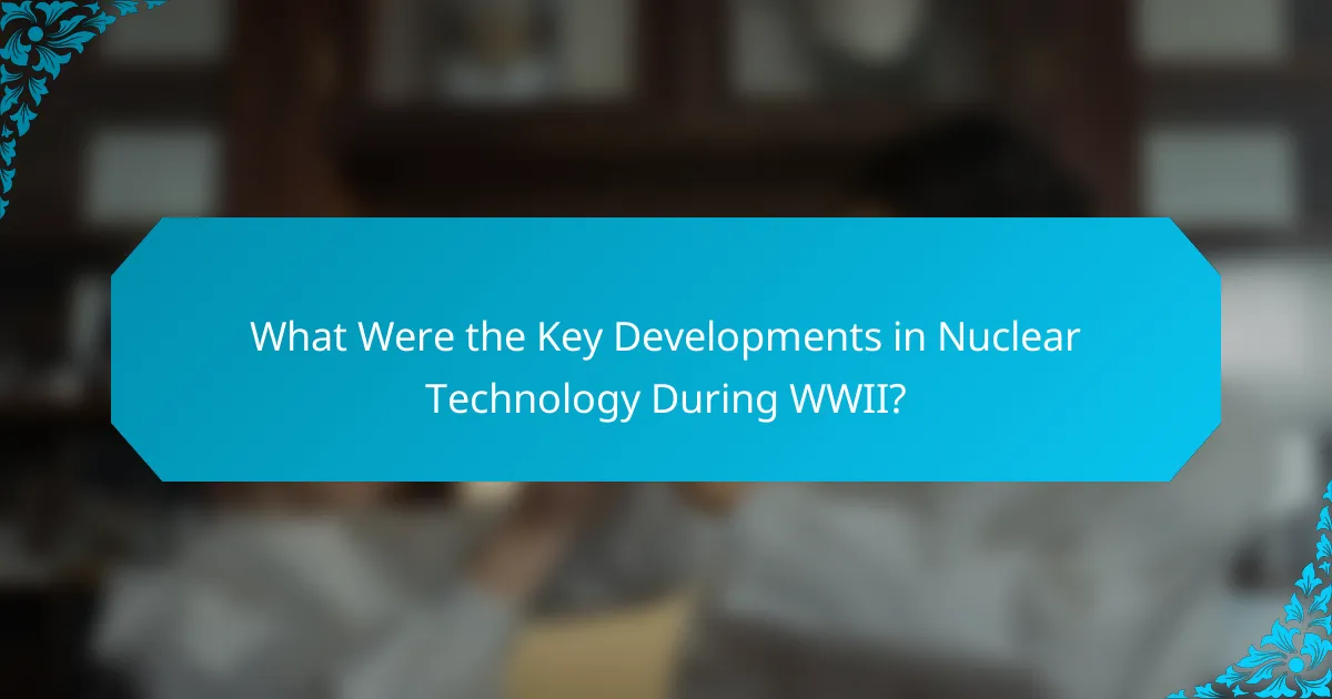 What Were the Key Developments in Nuclear Technology During WWII?