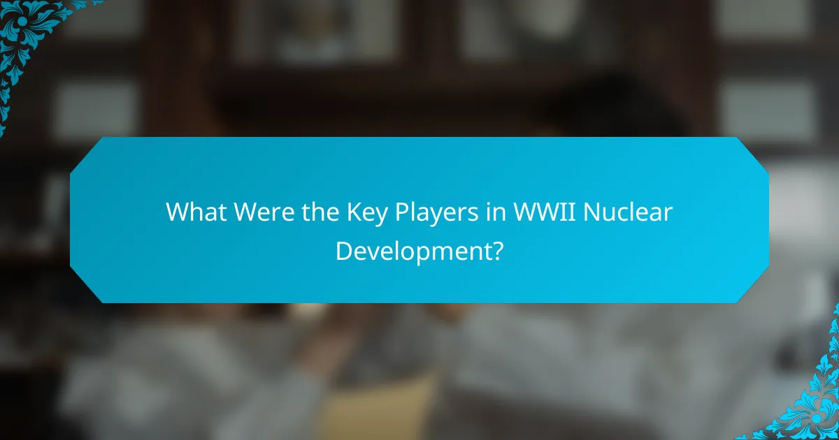 What Were the Key Players in WWII Nuclear Development?